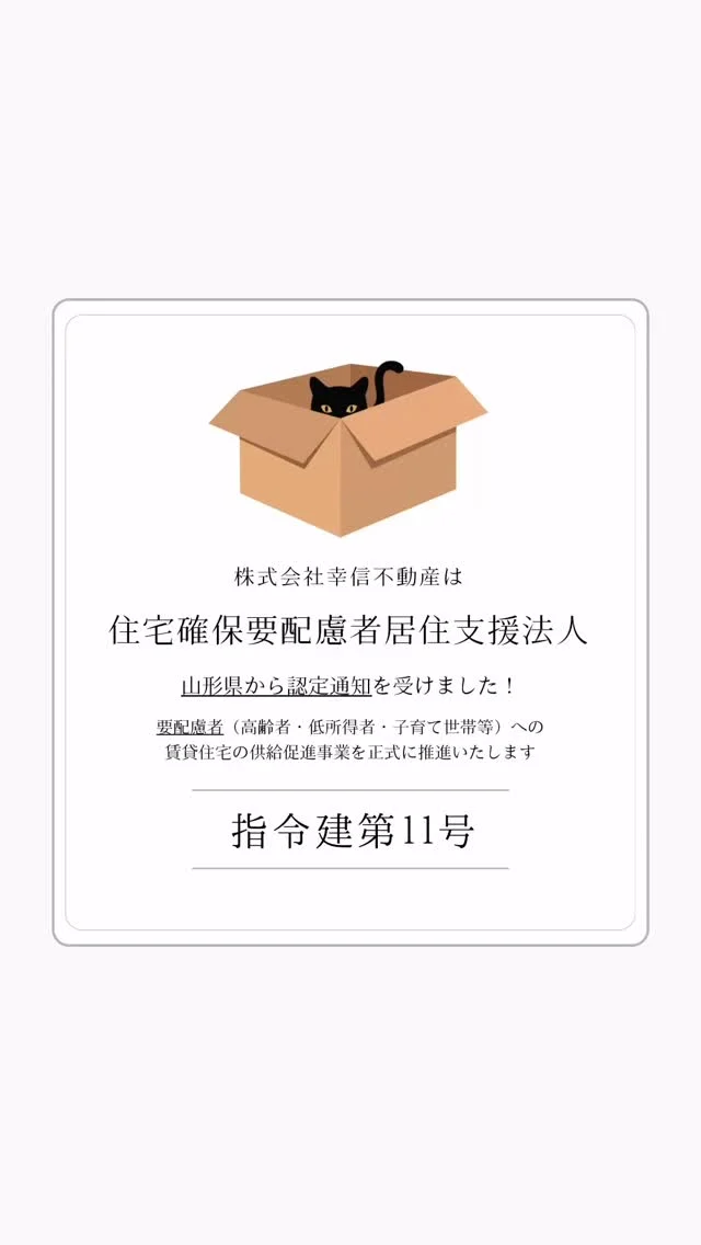 2025年10月20日付で「住宅確保要配慮者居住支援法人」として正式に認定を受けました。
　
要配慮者（高齢者、低所得者、子育て世帯等）への
賃貸住宅の仲介、ご相談、
住まい探しのお手伝いを推進します💪🏻✨️
 
これまでも長く継続してきているお仕事ですが、
今後は認定法人として株式会社幸信不動産の
正式な事業として推進させていただきます！
 
要配慮者としての対象範囲は様々です🗒‪✍🏻
 
他では聞きづらい、相談しづらいことも
ぜひ、ご相談くださいませ‪ ·͜·
　
　
#住宅確保要配慮者居住支援法人 
　
#山形市 #幸信不動産
#山形アパート
　
#東北芸術工科大学